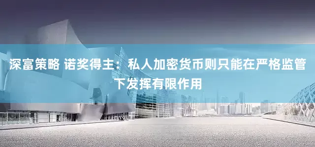 深富策略 诺奖得主：私人加密货币则只能在严格监管下发挥有限作用