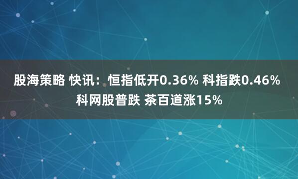 股海策略 快讯：恒指低开0.36% 科指跌0.46% 科网股普跌 茶百道涨15%