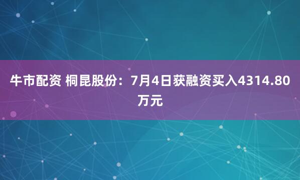牛市配资 桐昆股份：7月4日获融资买入4314.80万元