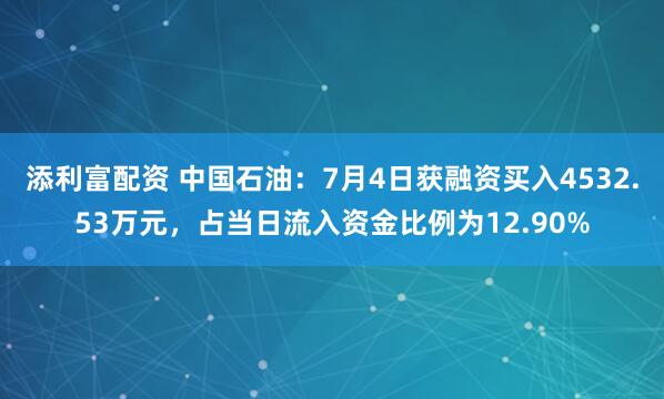 添利富配资 中国石油：7月4日获融资买入4532.53万元，占当日流入资金比例为12.90%