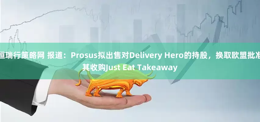 恒瑞行策略网 报道：Prosus拟出售对Delivery Hero的持股，换取欧盟批准其收购Just Eat Takeaway