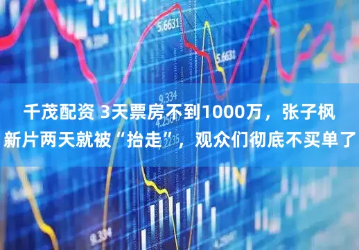 千茂配资 3天票房不到1000万，张子枫新片两天就被“抬走”，观众们彻底不买单了