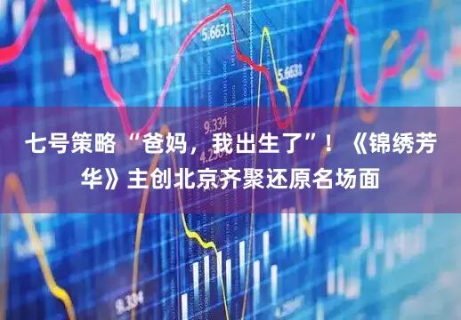 七号策略 “爸妈，我出生了”！《锦绣芳华》主创北京齐聚还原名场面