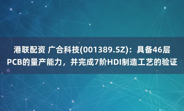 港联配资 广合科技(001389.SZ)：具备46层PCB的量产能力，并完成7阶HDI制造工艺的验证