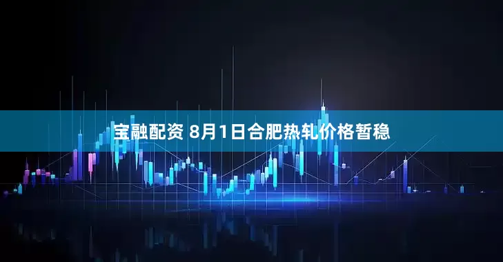 宝融配资 8月1日合肥热轧价格暂稳