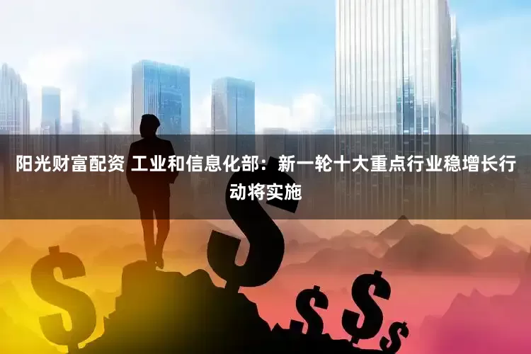 阳光财富配资 工业和信息化部：新一轮十大重点行业稳增长行动将实施