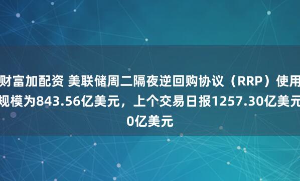 财富加配资 美联储周二隔夜逆回购协议（RRP）使用规模为843.56亿美元，上个交易日报1257.30亿美元