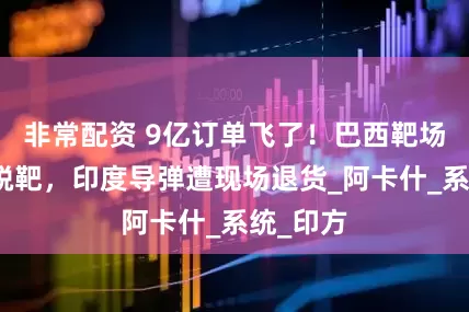 非常配资 9亿订单飞了！巴西靶场三发全脱靶，印度导弹遭现场退货_阿卡什_系统_印方