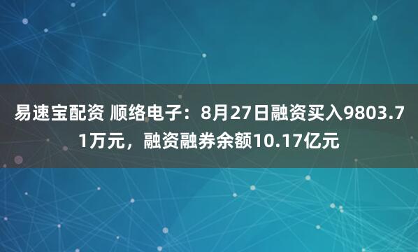 易速宝配资 顺络电子：8月27日融资买入9803.71万元，融资融券余额10.17亿元