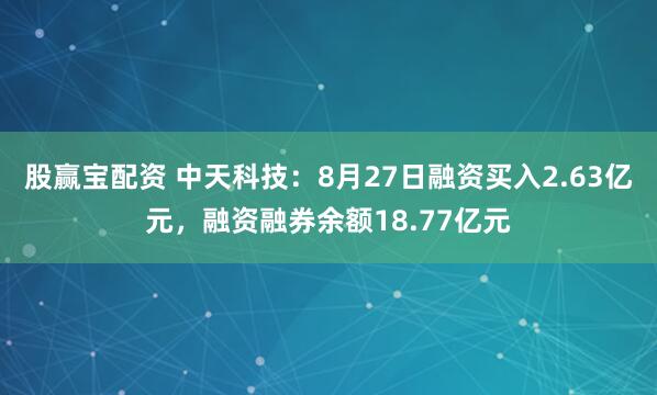 股赢宝配资 中天科技：8月27日融资买入2.63亿元，融资融券余额18.77亿元