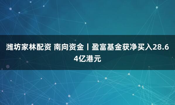 潍坊家林配资 南向资金丨盈富基金获净买入28.64亿港元