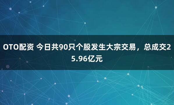 OTO配资 今日共90只个股发生大宗交易，总成交25.96亿元