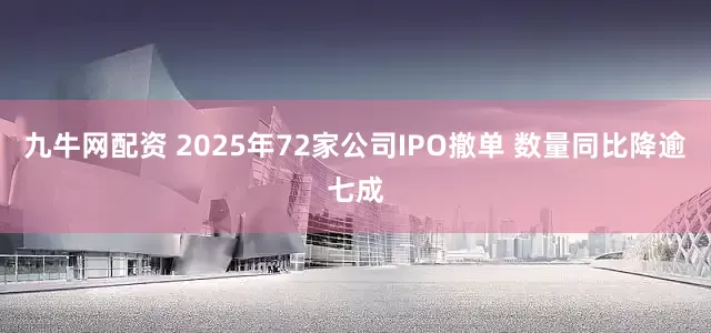 九牛网配资 2025年72家公司IPO撤单 数量同比降逾七成