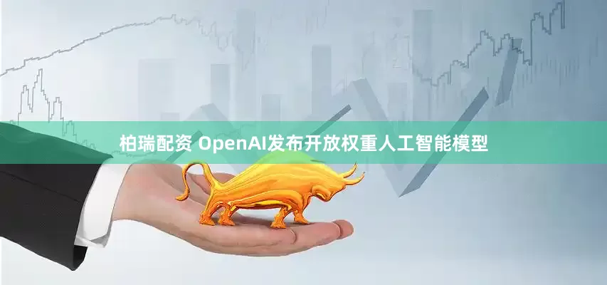 柏瑞配资 OpenAI发布开放权重人工智能模型