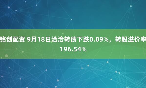铭创配资 9月18日洽洽转债下跌0.09%，转股溢价率196.54%