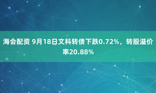 海会配资 9月18日文科转债下跌0.72%，转股溢价率20.88%