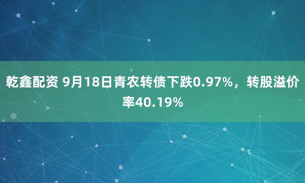 乾鑫配资 9月18日青农转债下跌0.97%，转股溢价率40.19%