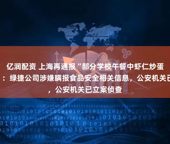 亿润配资 上海再通报“部分学校午餐中虾仁炒蛋存在问题”：绿捷公司涉嫌瞒报食品安全相关信息，公安机关已立案侦查