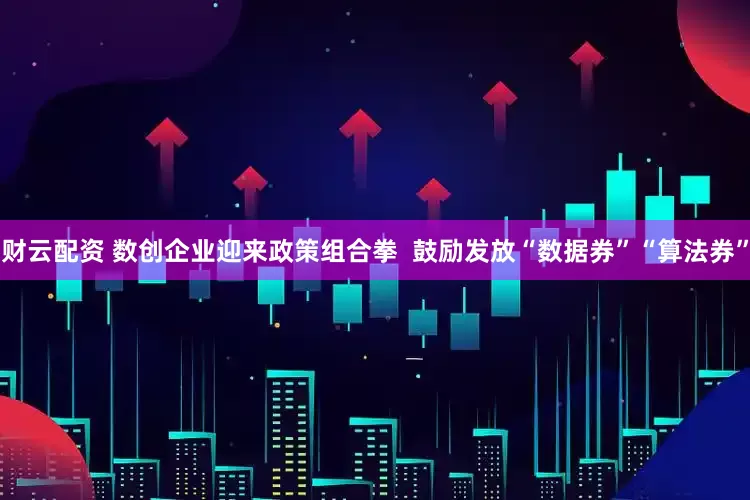 财云配资 数创企业迎来政策组合拳  鼓励发放“数据券”“算法券”
