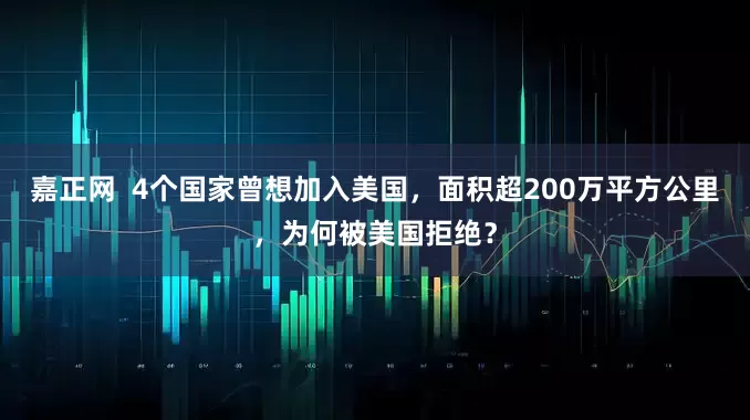 嘉正网  4个国家曾想加入美国，面积超200万平方公里，为何被美国拒绝？