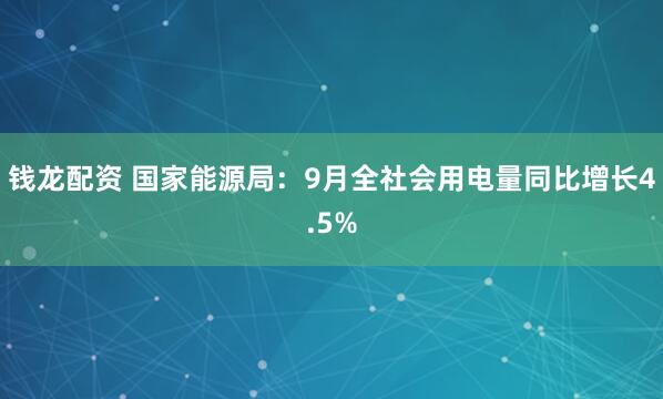 钱龙配资 国家能源局：9月全社会用电量同比增长4.5%