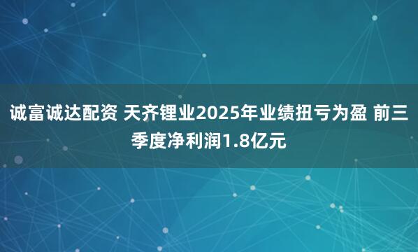诚富诚达配资 天齐锂业2025年业绩扭亏为盈 前三季度净利润1.8亿元