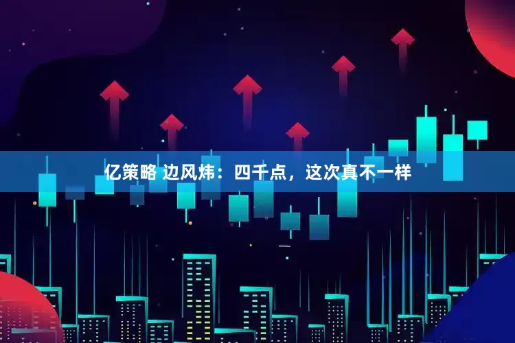 亿策略 边风炜：四千点，这次真不一样