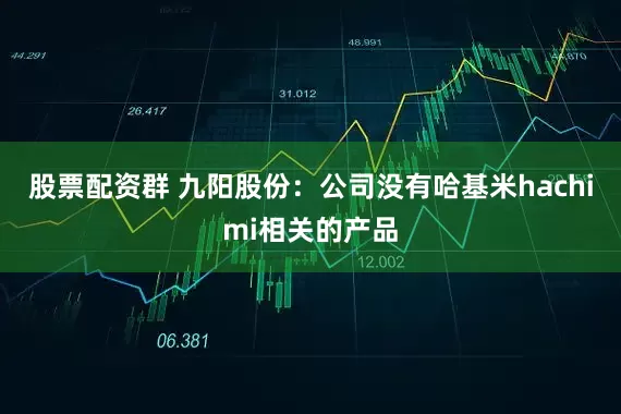 股票配资群 九阳股份：公司没有哈基米hachimi相关的产品