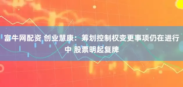 富牛网配资 创业慧康：筹划控制权变更事项仍在进行中 股票明起复牌
