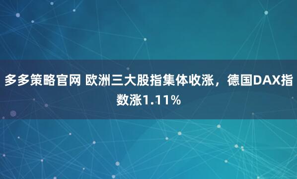 多多策略官网 欧洲三大股指集体收涨，德国DAX指数涨1.11%
