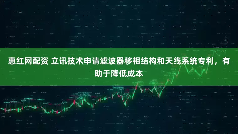 惠红网配资 立讯技术申请滤波器移相结构和天线系统专利，有助于降低成本