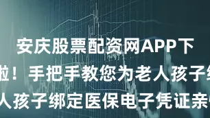 安庆股票配资网APP下载 太实用啦！手把手教您为老人孩子绑定医保电子凭证亲情账户！