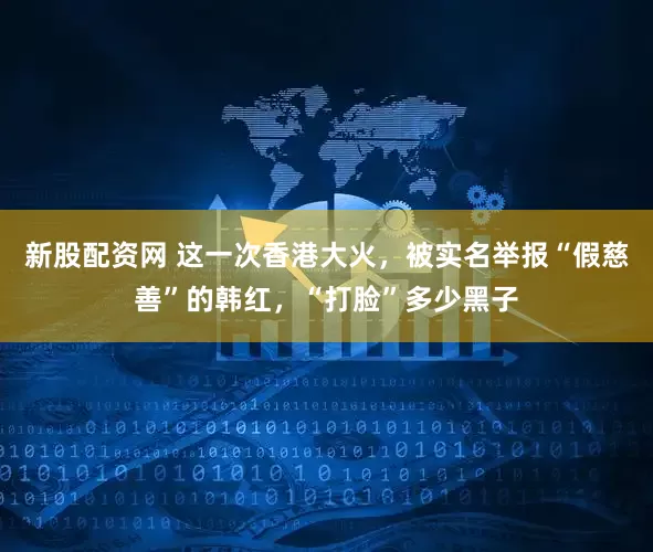 新股配资网 这一次香港大火，被实名举报“假慈善”的韩红，“打脸”多少黑子