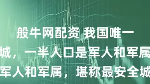 般牛网配资 我国唯一的一座兵城,一半人口是军人和军属,堪称最安全城市