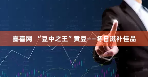 嘉喜网  “豆中之王”黄豆——冬日滋补佳品
