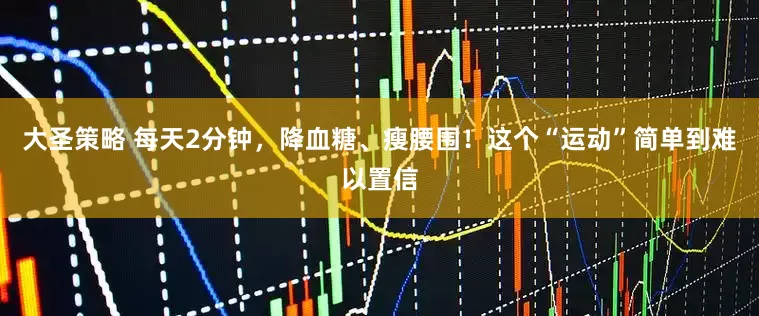 大圣策略 每天2分钟，降血糖、瘦腰围！这个“运动”简单到难以置信