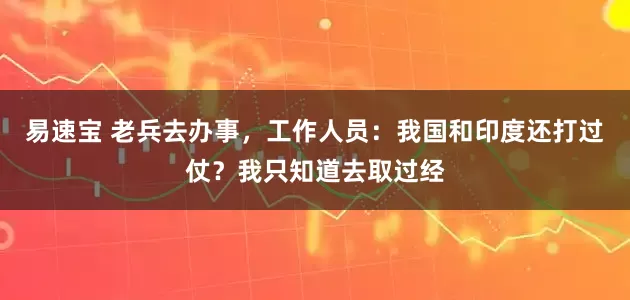 易速宝 老兵去办事，工作人员：我国和印度还打过仗？我只知道去取过经