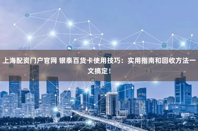 上海配资门户官网 银泰百货卡使用技巧：实用指南和回收方法一文搞定！