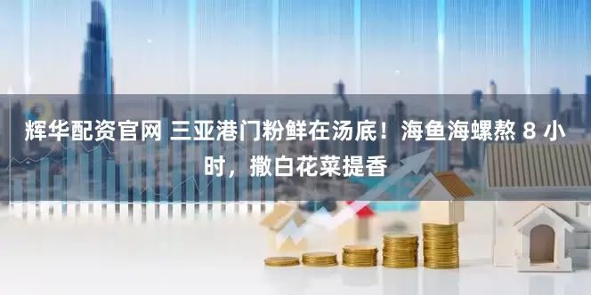 辉华配资官网 三亚港门粉鲜在汤底！海鱼海螺熬 8 小时，撒白花菜提香