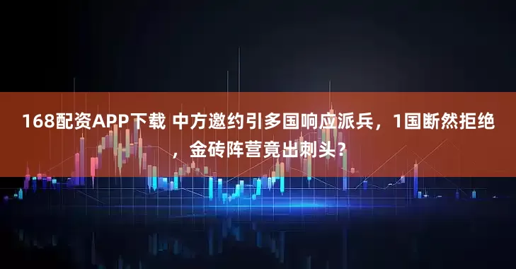 168配资APP下载 中方邀约引多国响应派兵，1国断然拒绝，金砖阵营竟出刺头？