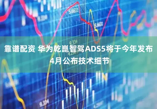 靠谱配资 华为乾崑智驾ADS5将于今年发布 4月公布技术细节