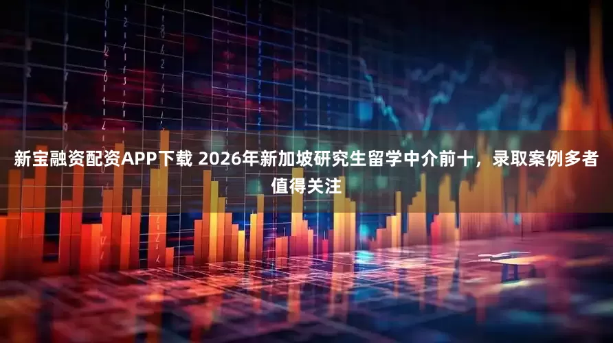 新宝融资配资APP下载 2026年新加坡研究生留学中介前十，录取案例多者值得关注