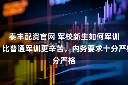 泰丰配资官网 军校新生如何军训？比普通军训更辛苦，内务要求十分严格