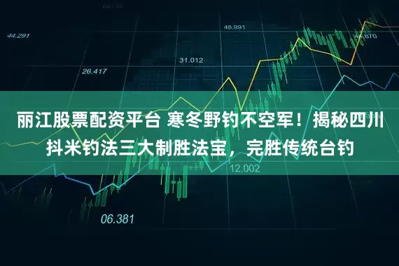 丽江股票配资平台 寒冬野钓不空军!揭秘四川抖米钓法三大制胜法宝,完胜传统台钓