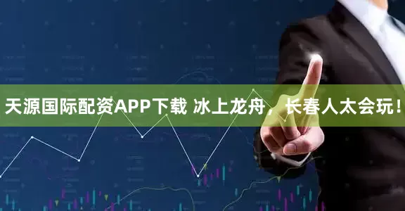 天源国际配资APP下载 冰上龙舟,长春人太会玩!