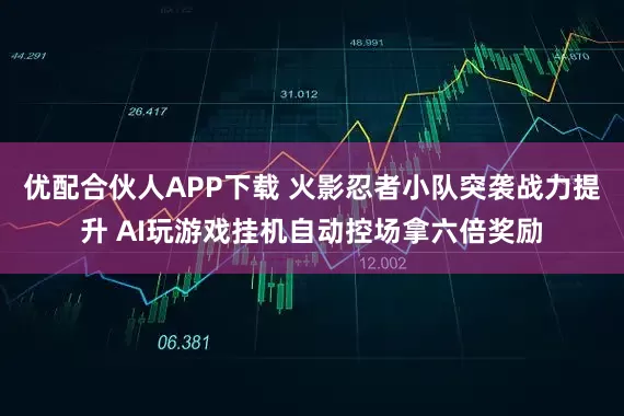 优配合伙人APP下载 火影忍者小队突袭战力提升 AI玩游戏挂机自动控场拿六倍奖励