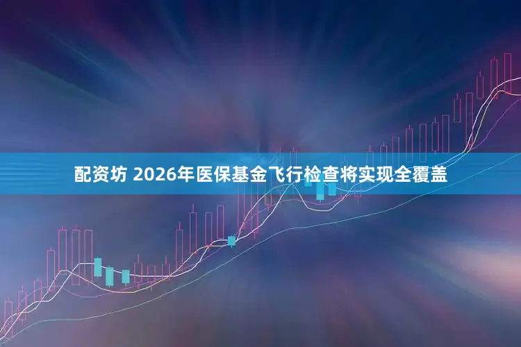配资坊 2026年医保基金飞行检查将实现全覆盖