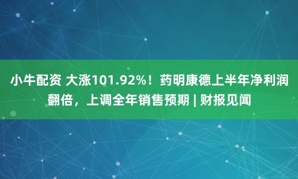 小牛配资 大涨101.92%！药明康德上半年净利润翻倍，上调全年销售预期 | 财报见闻