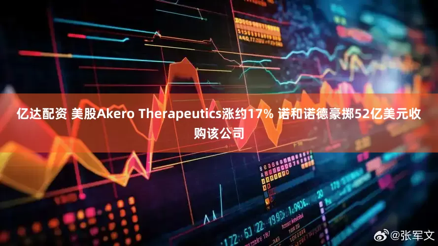 亿达配资 美股Akero Therapeutics涨约17% 诺和诺德豪掷52亿美元收购该公司