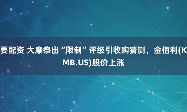 要配资 大摩祭出“限制”评级引收购猜测，金佰利(KMB.US)股价上涨